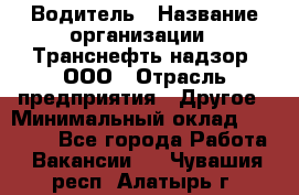 Водитель › Название организации ­ Транснефть надзор, ООО › Отрасль предприятия ­ Другое › Минимальный оклад ­ 25 000 - Все города Работа » Вакансии   . Чувашия респ.,Алатырь г.